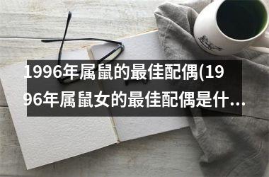 <h3>1996年属鼠的最佳配偶(1996年属鼠女的最佳配偶是什么)