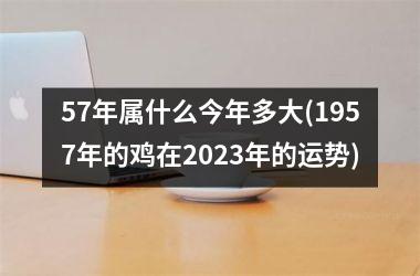 57年属什么今年多大(1957年的鸡在2025年的运势)