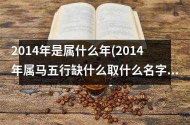 <h3>2014年是属什么年(2014年属马五行缺什么取什么名字)