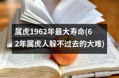 <h3>属虎1962年最大寿命(62年属虎人躲不过去的大难)