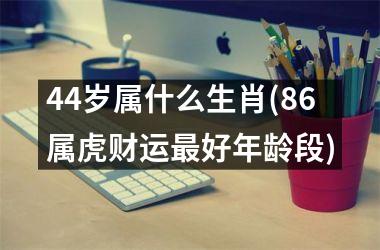 <h3>44岁属什么生肖(86属虎财运最好年龄段)