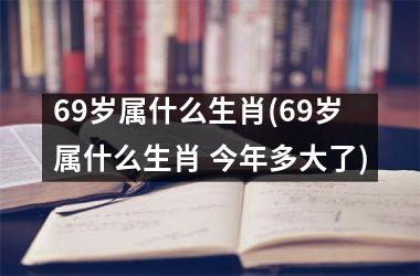 <h3>69岁属什么生肖(69岁属什么生肖 今年多大了)