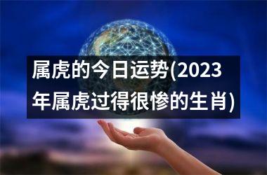 <h3>属虎的今日运势(2025年属虎过得很惨的生肖)