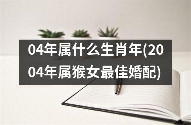 <h3>04年属什么生肖年(2004年属猴女最佳婚配)