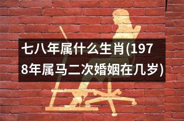 <h3>七八年属什么生肖(1978年属马二次婚姻在几岁)