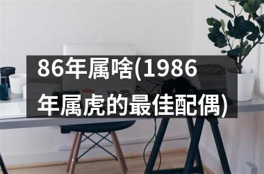 <h3>86年属啥(1986年属虎的最佳配偶)