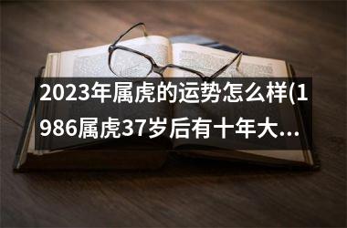 2025年属虎的运势怎么样(1986属虎37岁后有十年大运)