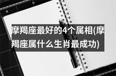 摩羯座最好的4个属相(摩羯座属什么生肖最成功)