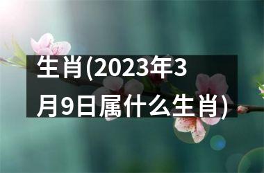 <h3>生肖(2023年3月9日属什么生肖)