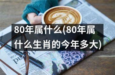 80年属什么(80年属什么生肖的今年多大)