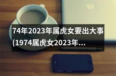 74年2025年属虎女要出大事(1974属虎女2025年是大桃花年)