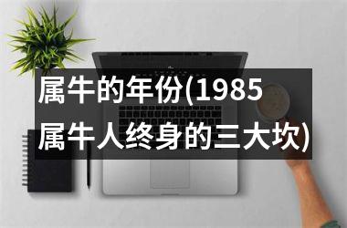 <h3>属牛的年份(1985属牛人终身的三大坎)