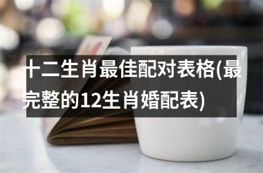 <h3>十二生肖最佳配对表格(最完整的12生肖婚配表)