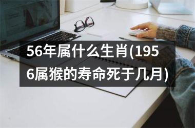 <h3>56年属什么生肖(1956属猴的寿命死于几月)