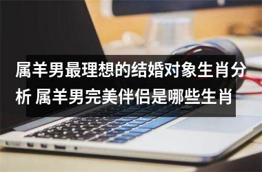 属羊男最理想的结婚对象生肖分析 属羊男完美伴侣是哪些生肖