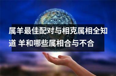 <h3>属羊最佳配对与相克属相全知道 羊和哪些属相合与不合