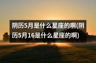 <h3>阴历5月是什么星座的啊(阴历5月16是什么星座的啊)