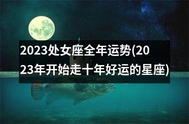 <h3>2025处女座全年运势(2025年开始走十年好运的星座)