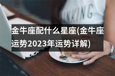 <h3>金牛座配什么星座(金牛座运势2025年运势详解)