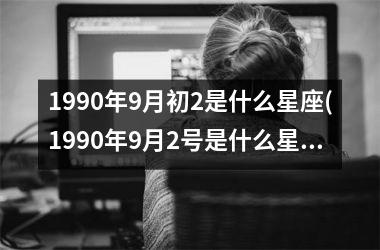 1990年9月初2是什么星座(1990年9月2号是什么星座)