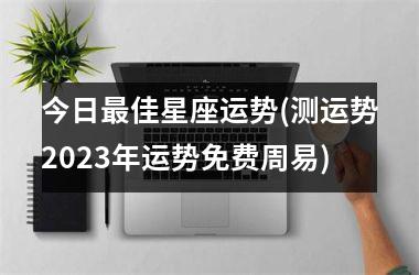 今日最佳星座运势(测运势2025年运势免费周易)