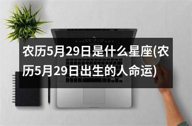 <h3>农历5月29日是什么星座(农历5月29日出生的人命运)