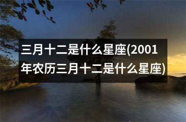 <h3>三月十二是什么星座(2001年农历三月十二是什么星座)