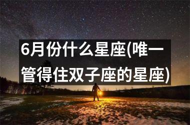 6月份什么星座(唯一管得住双子座的星座)