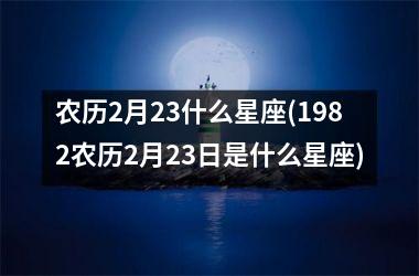 <h3>农历2月23什么星座(1982农历2月23日是什么星座)