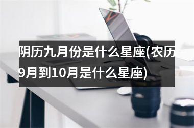 <h3>阴历九月份是什么星座(农历9月到10月是什么星座)