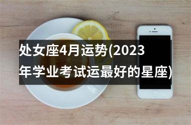 处女座4月运势(2025年学业考试运最好的星座)