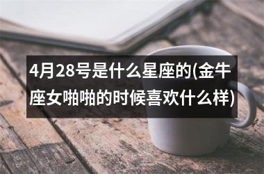 <h3>4月28号是什么星座的(金牛座女啪啪的时候喜欢什么样)