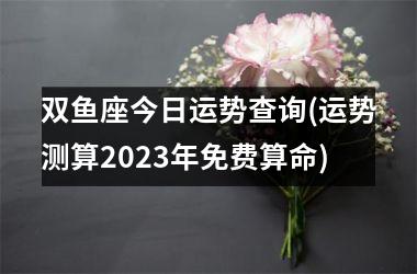 双鱼座今日运势查询(运势测算2025年免费算命)