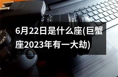 <h3>6月22日是什么座(巨蟹座2025年有一大劫)