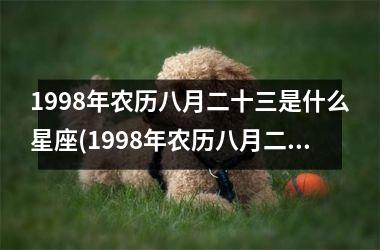 <h3>1998年农历八月二十三是什么星座(1998年农历八月二十二是什么星座)