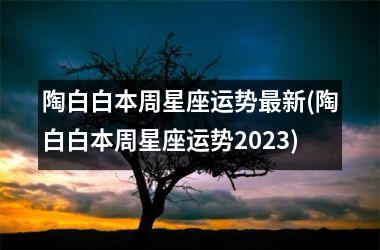 陶白白本周星座运势最新(陶白白本周星座运势2025)