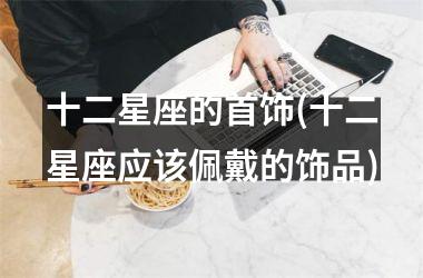 <h3>十二星座的首饰(十二星座应该佩戴的饰品)