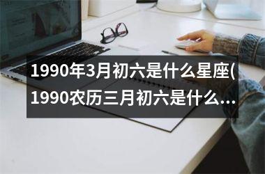 <h3>1990年3月初六是什么星座(1990农历三月初六是什么星座)