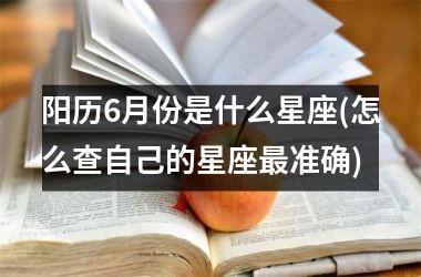 <h3>阳历6月份是什么星座(怎么查自己的星座最准确)