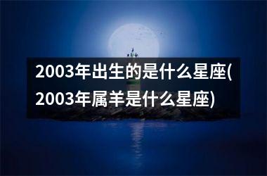 <h3>2003年出生的是什么星座(2003年属羊是什么星座)