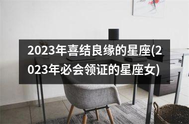 <h3>2025年喜结良缘的星座(2025年必会领证的星座女)