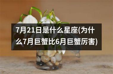 <h3>7月21日是什么星座(为什么7月巨蟹比6月巨蟹厉害)