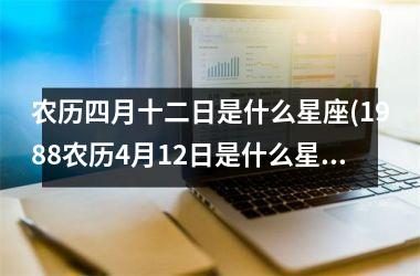 <h3>农历四月十二日是什么星座(1988农历4月12日是什么星座)