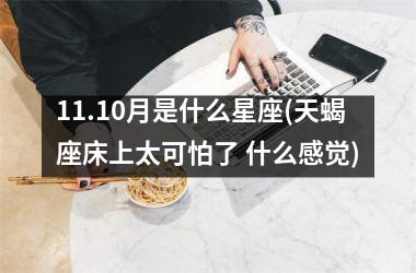 <h3>11.10月是什么星座(天蝎座床上太可怕了 什么感觉)