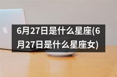 <h3>6月27日是什么星座(6月27日是什么星座女)