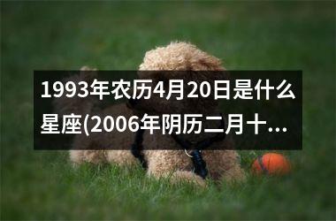 1993年农历4月20日是什么星座(2006年阴历二月十五是什么星座)