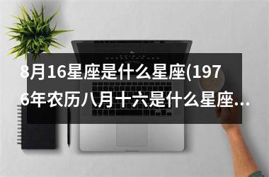 <h3>8月16星座是什么星座(1976年农历八月十六是什么星座)