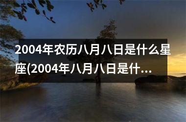 <h3>2004年农历八月八日是什么星座(2004年八月八日是什么星座)