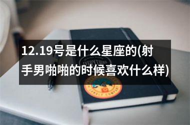 <h3>12.19号是什么星座的(射手男啪啪的时候喜欢什么样)