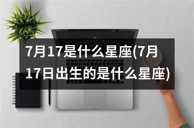 <h3>7月17是什么星座(7月17日出生的是什么星座)